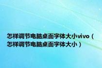 怎样调节电脑桌面字体大小vivo（怎样调节电脑桌面字体大小）