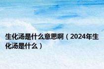 生化汤是什么意思啊（2024年生化汤是什么）