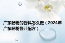 广东肠粉的酱料怎么做（2024年广东肠粉酱汁配方）