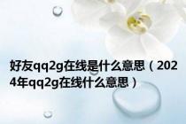 好友qq2g在线是什么意思（2024年qq2g在线什么意思）