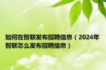 如何在智联发布招聘信息（2024年智联怎么发布招聘信息）