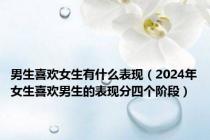 男生喜欢女生有什么表现（2024年女生喜欢男生的表现分四个阶段）