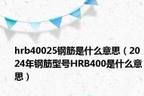 hrb40025钢筋是什么意思（2024年钢筋型号HRB400是什么意思）