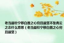 老当益壮宁移白首之心穷且益坚不坠青云之志什么意思（老当益壮宁移白首之心穷且益坚）