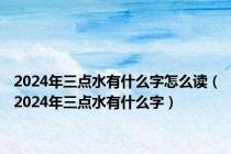 2024年三点水有什么字怎么读（2024年三点水有什么字）