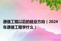 通信工程以后的就业方向（2024年通信工程学什么）