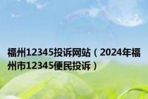 福州12345投诉网站（2024年福州市12345便民投诉）