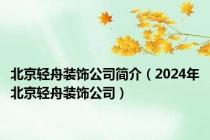 北京轻舟装饰公司简介（2024年北京轻舟装饰公司）