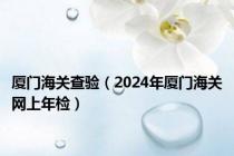 厦门海关查验（2024年厦门海关网上年检）