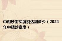 中粗砂密实度能达到多少（2024年中粗砂密度）