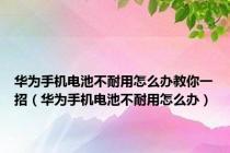 华为手机电池不耐用怎么办教你一招（华为手机电池不耐用怎么办）