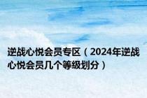 逆战心悦会员专区（2024年逆战心悦会员几个等级划分）