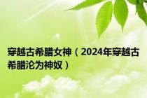 穿越古希腊女神（2024年穿越古希腊沦为神奴）