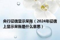 央行征信显示呆账（2024年征信上显示呆账是什么意思）