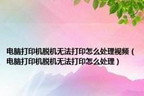 电脑打印机脱机无法打印怎么处理视频（电脑打印机脱机无法打印怎么处理）