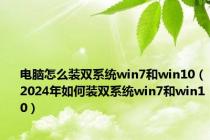 电脑怎么装双系统win7和win10（2024年如何装双系统win7和win10）