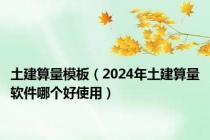 土建算量模板（2024年土建算量软件哪个好使用）