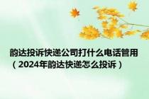 韵达投诉快递公司打什么电话管用（2024年韵达快递怎么投诉）