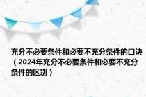 充分不必要条件和必要不充分条件的口诀（2024年充分不必要条件和必要不充分条件的区别）