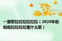 一首歌拉拉拉拉拉拉（2024年啦啦啦拉拉拉拉是什么歌）