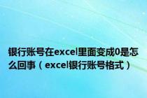 银行账号在excel里面变成0是怎么回事（excel银行账号格式）