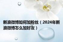 新浪微博如何加粉丝（2024年新浪微博怎么加好友）