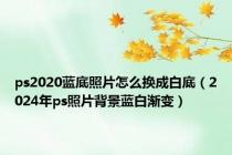 ps2020蓝底照片怎么换成白底（2024年ps照片背景蓝白渐变）