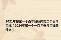 2021年是第一个百年目标向第二个百年目标（2024年第一个一百年奋斗目标是什么）