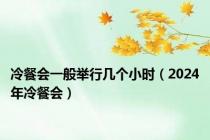 冷餐会一般举行几个小时（2024年冷餐会）