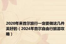 2020年来首尔旅行一定要做这几件美好的（2024年首尔自由行旅游攻略）