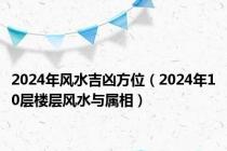 2024年风水吉凶方位（2024年10层楼层风水与属相）