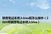 联想笔记本进入bios后怎么操作（2024年联想笔记本进入bios）