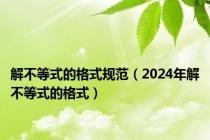 解不等式的格式规范（2024年解不等式的格式）