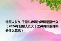 但愿人长久 千里共婵娟的婵娟是指什么（2024年但愿人长久千里共婵娟的婵娟是什么意思）