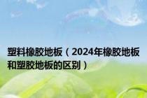 塑料橡胶地板（2024年橡胶地板和塑胶地板的区别）