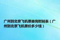 广州到北京飞机票查询时刻表（广州到北京飞机票价多少钱）