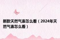 新款天然气表怎么看（2024年天然气表怎么看）