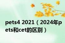 pets4 2021（2024年pets和cet的区别）