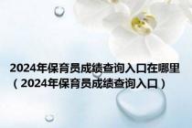 2024年保育员成绩查询入口在哪里（2024年保育员成绩查询入口）