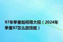 97年拳皇如何用大招（2024年拳皇97怎么放技能）