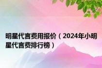 明星代言费用报价（2024年小明星代言费排行榜）