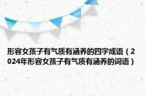 形容女孩子有气质有涵养的四字成语（2024年形容女孩子有气质有涵养的词语）