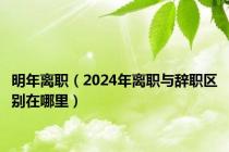 明年离职（2024年离职与辞职区别在哪里）