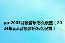 ppt2003背景音乐怎么设置（2024年ppt背景音乐怎么设置）