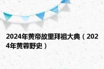 2024年黄帝故里拜祖大典（2024年黄蓉野史）