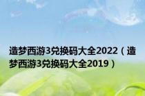 造梦西游3兑换码大全2022（造梦西游3兑换码大全2019）