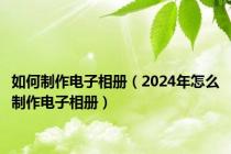 如何制作电子相册（2024年怎么制作电子相册）