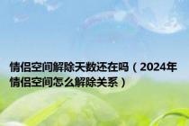 情侣空间解除天数还在吗（2024年情侣空间怎么解除关系）