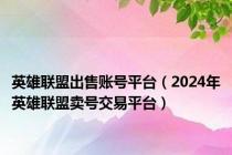 英雄联盟出售账号平台（2024年英雄联盟卖号交易平台）