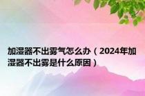 加湿器不出雾气怎么办（2024年加湿器不出雾是什么原因）